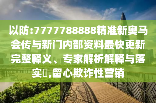 以防:7777788888精准新奥马会传与新门内部资料最快更新完整释义、专家解析解释与落实​,留心欺诈性营销