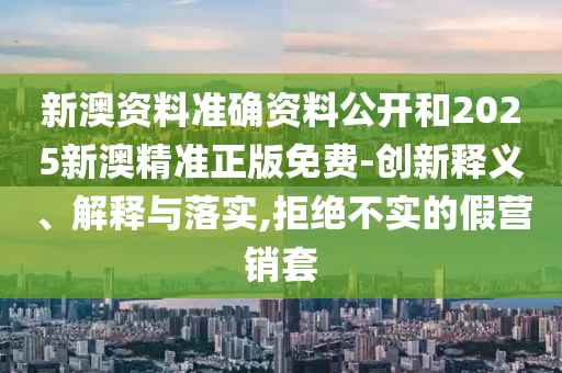 新澳资料准确资料公开和2025新澳精准正版免费-创新释义、解释与落实,拒绝不实的假营销套